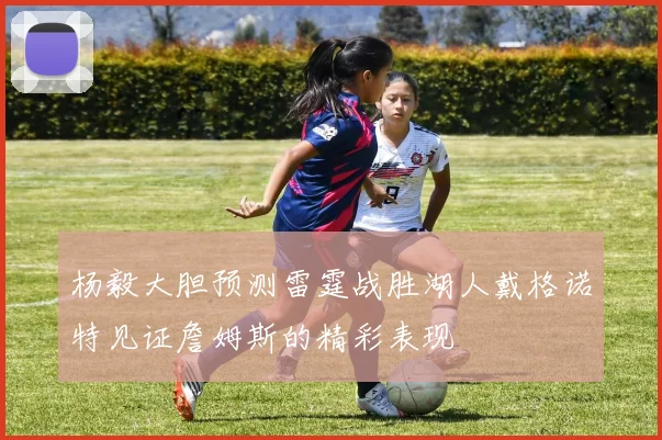 杨毅大胆预测雷霆战胜湖人戴格诺特见证詹姆斯的精彩表现