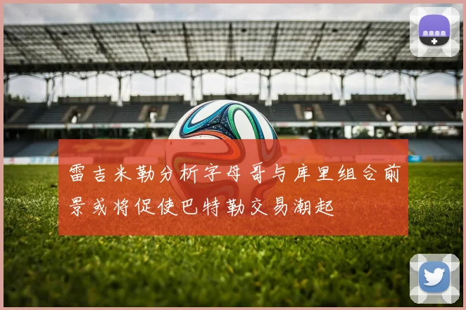 雷吉米勒分析字母哥与库里组合前景或将促使巴特勒交易潮起