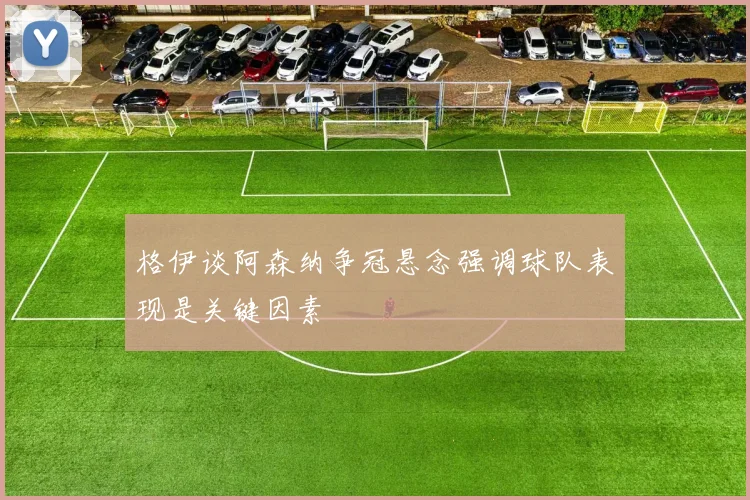 格伊谈阿森纳争冠悬念强调球队表现是关键因素