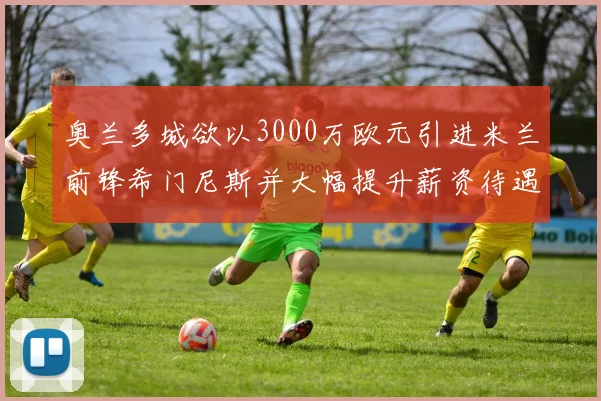 奥兰多城欲以3000万欧元引进米兰前锋希门尼斯并大幅提升薪资待遇