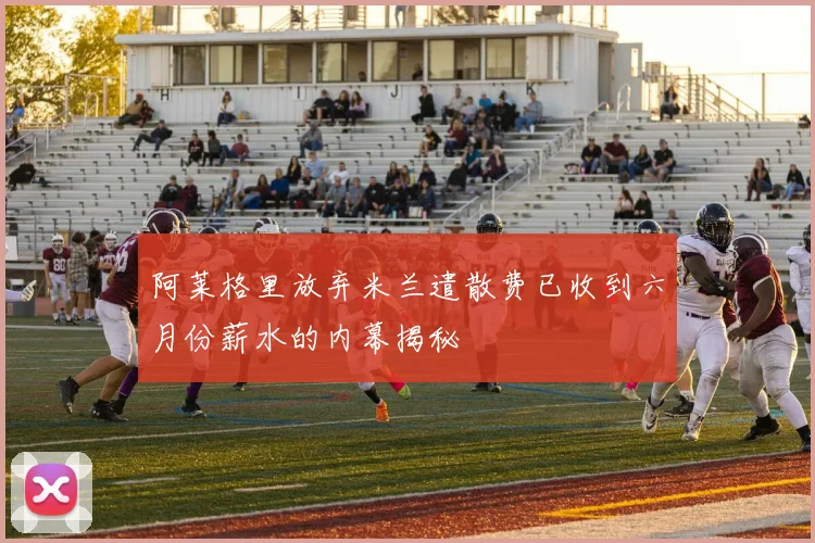 阿莱格里放弃米兰遣散费已收到六月份薪水的内幕揭秘