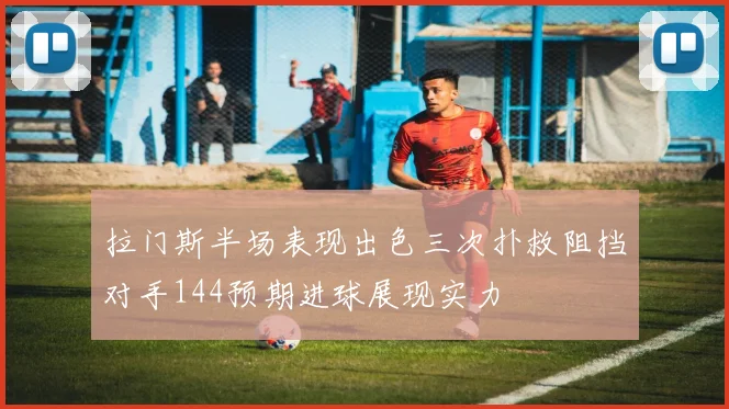 拉门斯半场表现出色三次扑救阻挡对手144预期进球展现实力