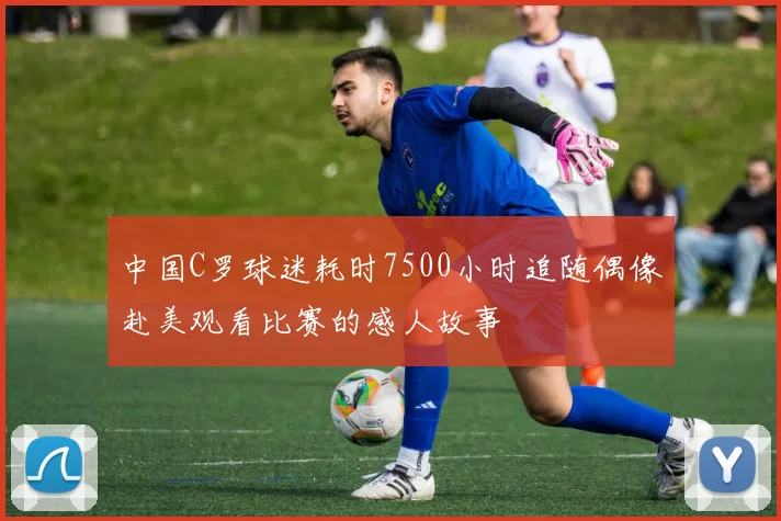 中国C罗球迷耗时7500小时追随偶像赴美观看比赛的感人故事