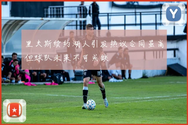 里夫斯续约湖人引发热议合同虽高但球队未来不可或缺