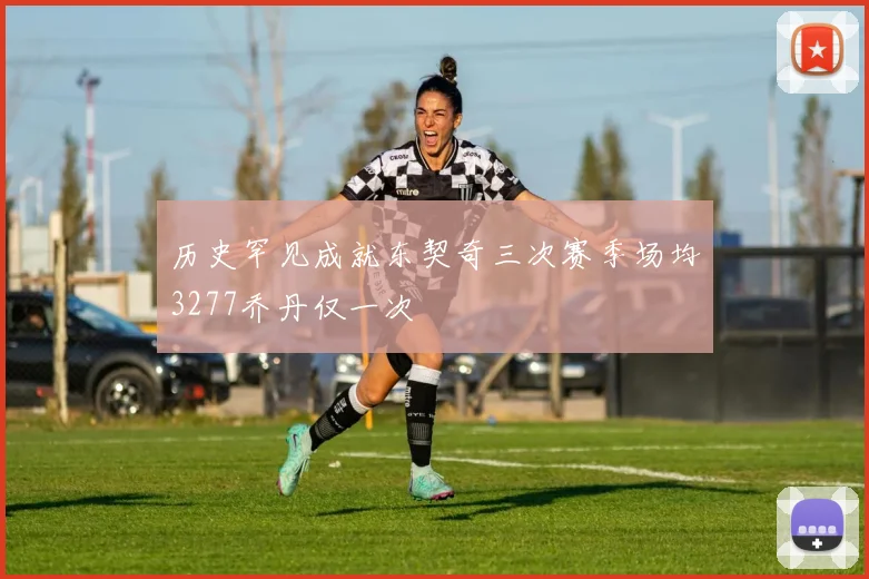 历史罕见成就东契奇三次赛季场均3277乔丹仅一次