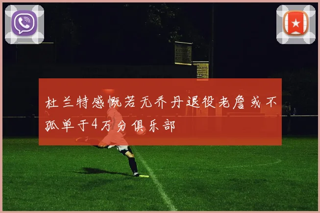 杜兰特感慨若无乔丹退役老詹或不孤单于4万分俱乐部