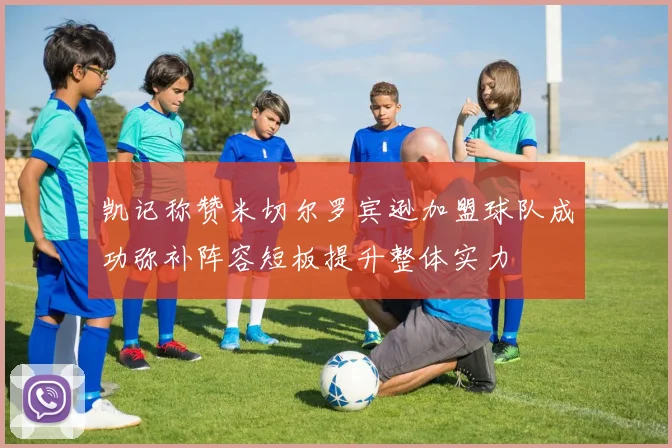 凯记称赞米切尔罗宾逊加盟球队成功弥补阵容短板提升整体实力