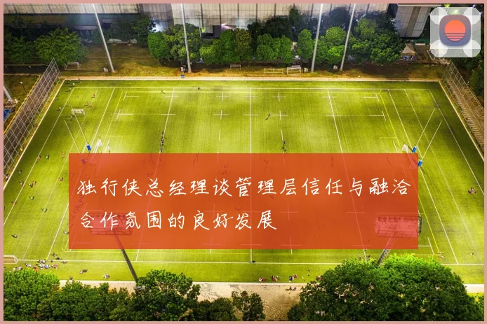独行侠总经理谈管理层信任与融洽合作氛围的良好发展