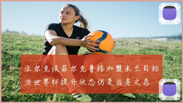法尔克谈菲尔克鲁格加盟米兰目标为世界杯提升状态仍是当务之急