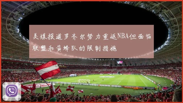 美媒报道罗齐尔努力重返NBA但面临联盟和黄蜂队的限制措施