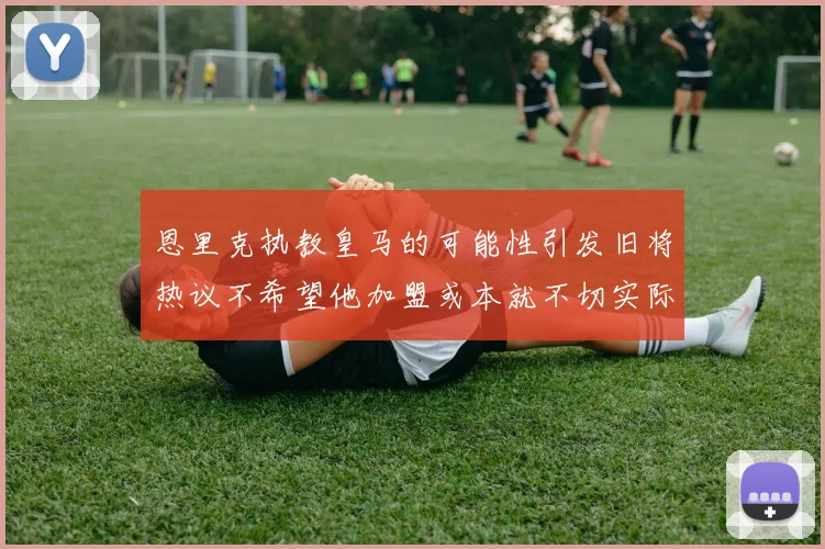 恩里克执教皇马的可能性引发旧将热议不希望他加盟或本就不切实际
