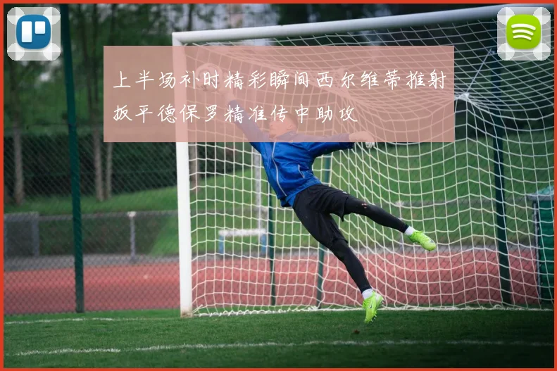 上半场补时精彩瞬间西尔维蒂推射扳平德保罗精准传中助攻