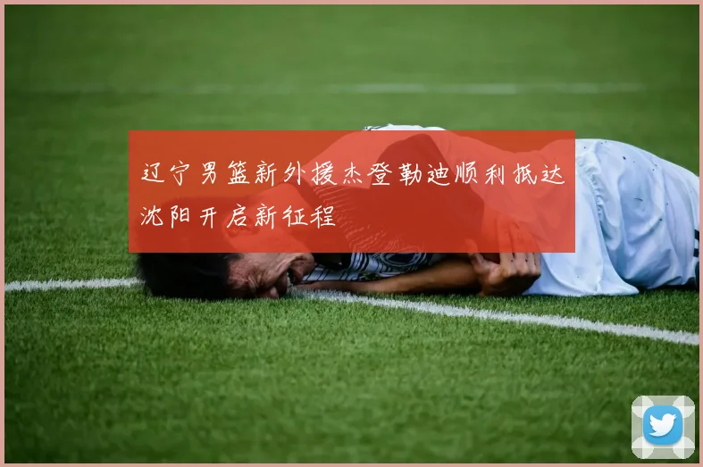 辽宁男篮新外援杰登勒迪顺利抵达沈阳开启新征程