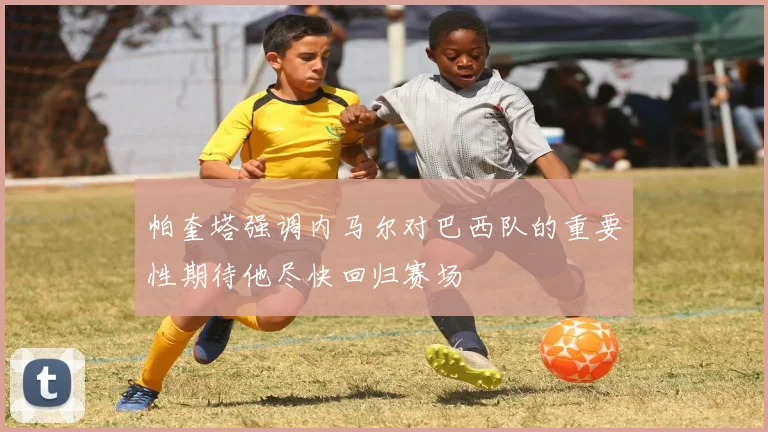 帕奎塔强调内马尔对巴西队的重要性期待他尽快回归赛场