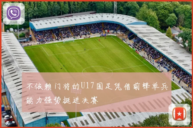 不依赖门将的U17国足凭借前锋单兵能力强势挺进决赛