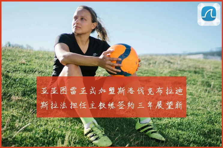 亚亚图雷正式加盟斯洛伐克布拉迪斯拉法担任主教练签约三年展望新篇章