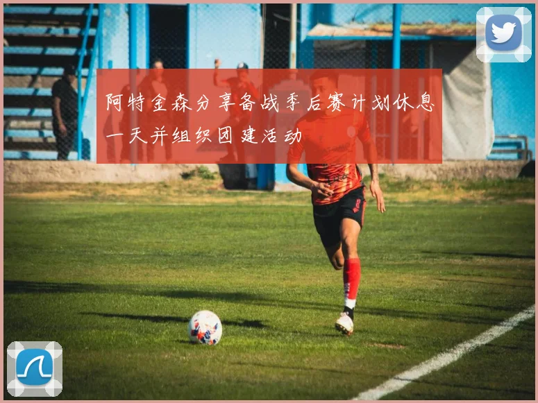 阿特金森分享备战季后赛计划休息一天并组织团建活动