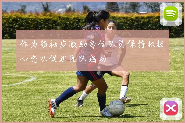 作为领袖应激励每位队员保持积极心态以促进团队成功