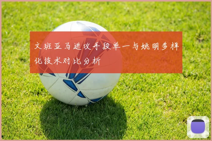 文班亚马进攻手段单一与姚明多样化技术对比分析