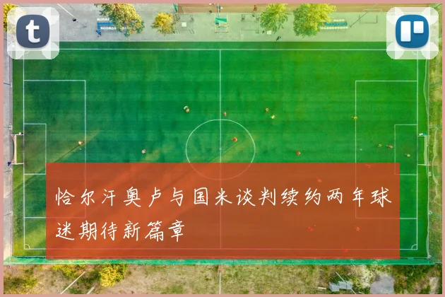 恰尔汗奥卢与国米谈判续约两年球迷期待新篇章