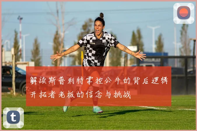 解读斯普利特掌控公牛的背后逻辑开拓者老板的信念与挑战