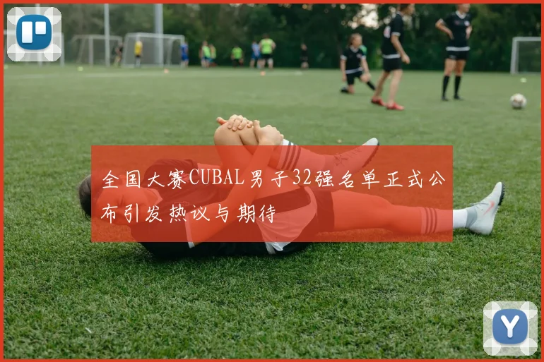 全国大赛CUBAL男子32强名单正式公布引发热议与期待