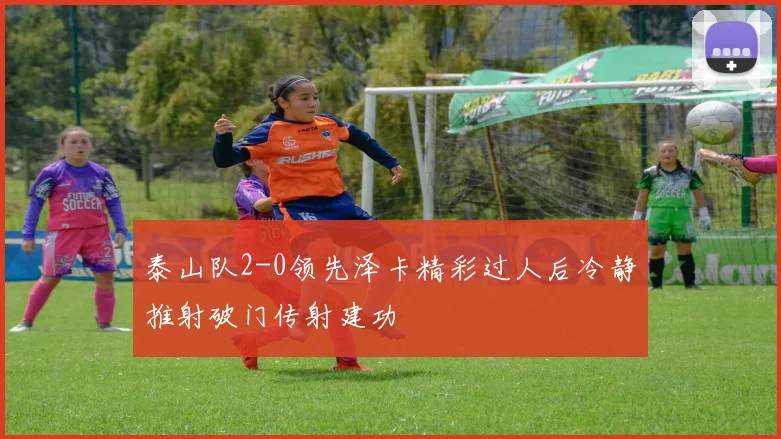 泰山队2-0领先泽卡精彩过人后冷静推射破门传射建功