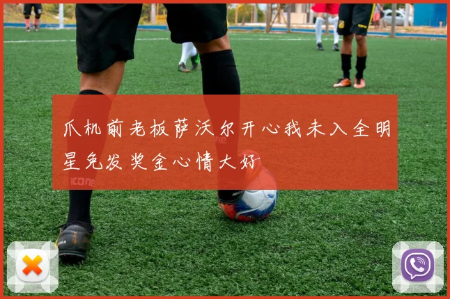 爪机前老板萨沃尔开心我未入全明星免发奖金心情大好