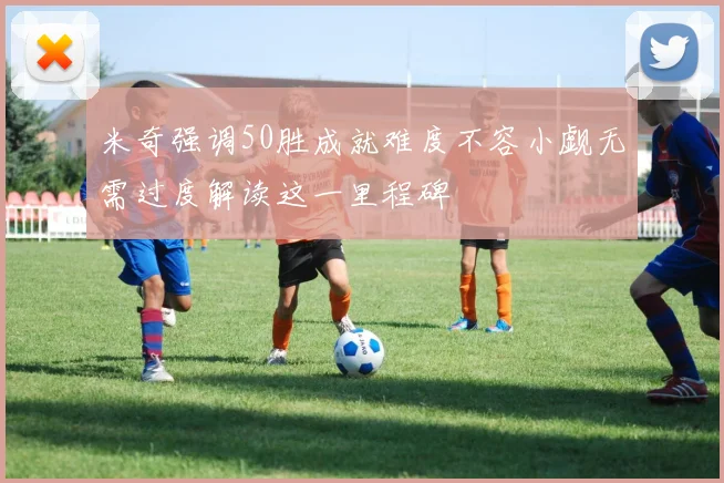 米奇强调50胜成就难度不容小觑无需过度解读这一里程碑