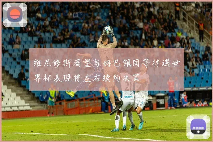 维尼修斯渴望与姆巴佩同等待遇世界杯表现将左右续约决策