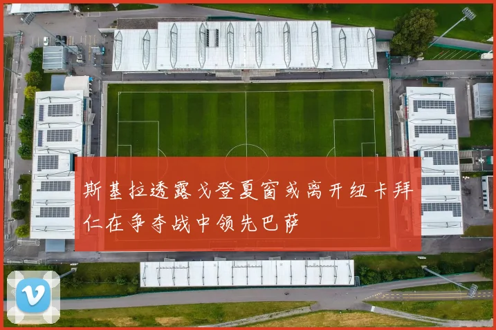 斯基拉透露戈登夏窗或离开纽卡拜仁在争夺战中领先巴萨