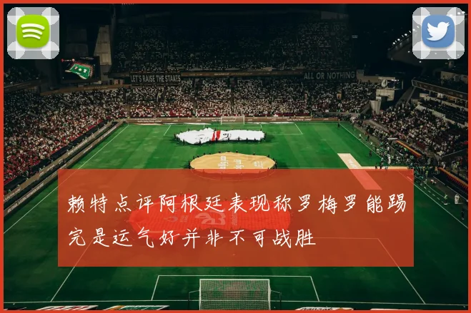 赖特点评阿根廷表现称罗梅罗能踢完是运气好并非不可战胜