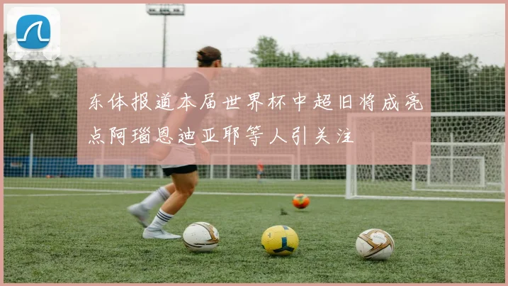 东体报道本届世界杯中超旧将成亮点阿瑙恩迪亚耶等人引关注