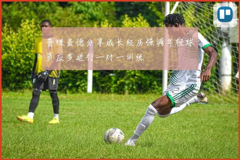普理查德分享成长经历强调年轻球员应多进行一对一训练