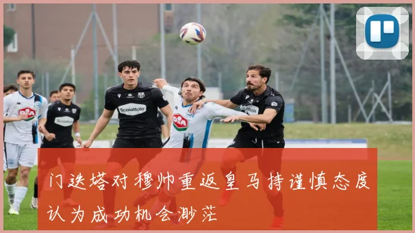 门迭塔对穆帅重返皇马持谨慎态度认为成功机会渺茫
