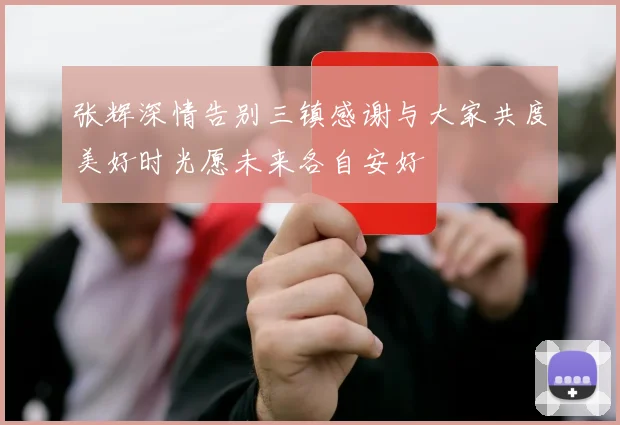 张辉深情告别三镇感谢与大家共度美好时光愿未来各自安好