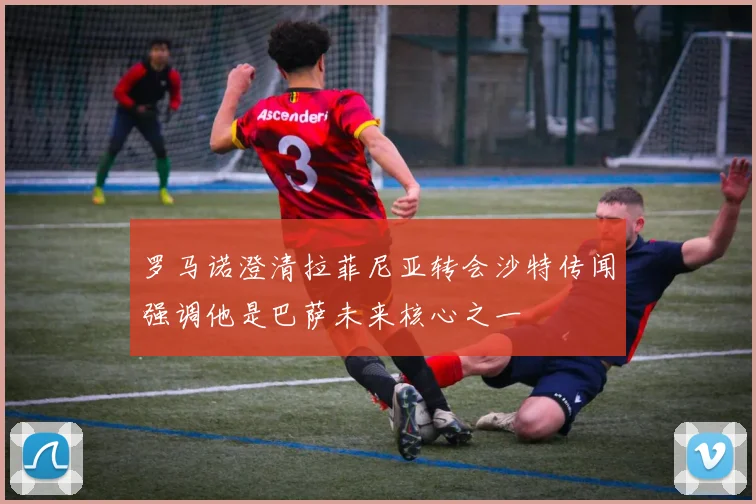 罗马诺澄清拉菲尼亚转会沙特传闻强调他是巴萨未来核心之一