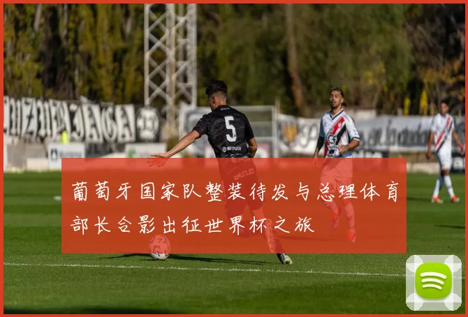 葡萄牙国家队整装待发与总理体育部长合影出征世界杯之旅