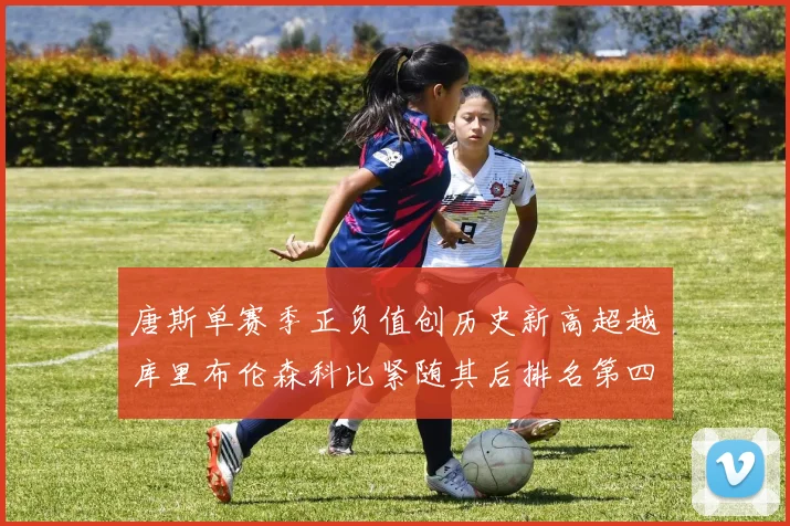 唐斯单赛季正负值创历史新高超越库里布伦森科比紧随其后排名第四
